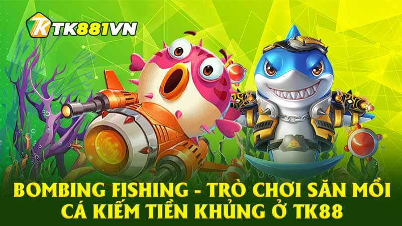 Bombing Fishing - Trò chơi săn mồi cá kiếm tiền khủng ở TK88