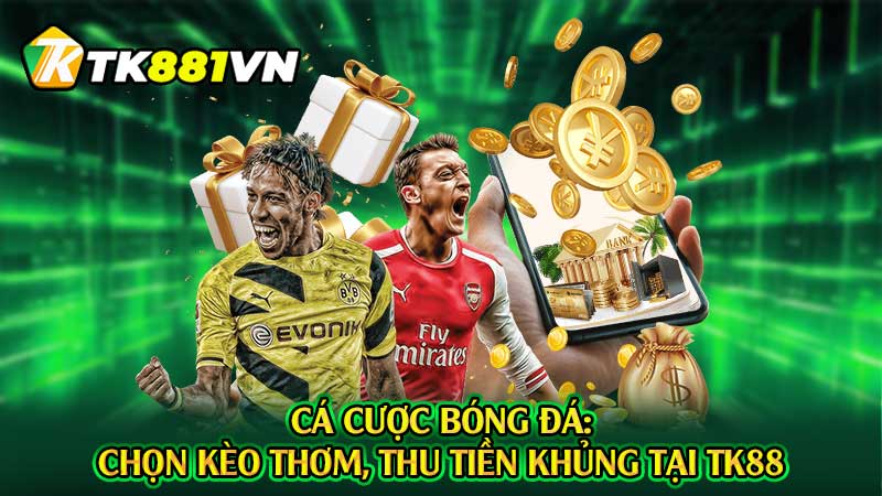 Cá cược bóng đá: Chọn kèo thơm, thu tiền khủng tại TK88