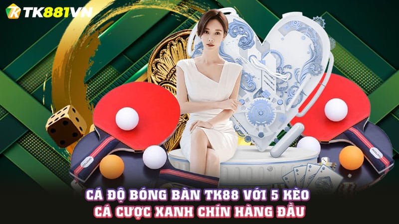 Cá độ bóng bàn TK88 với 5 kèo cá cược xanh chín hàng đầu