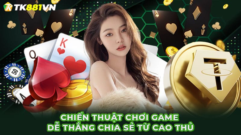 Chiến thuật chơi game dễ thắng chia sẻ từ cao thủ