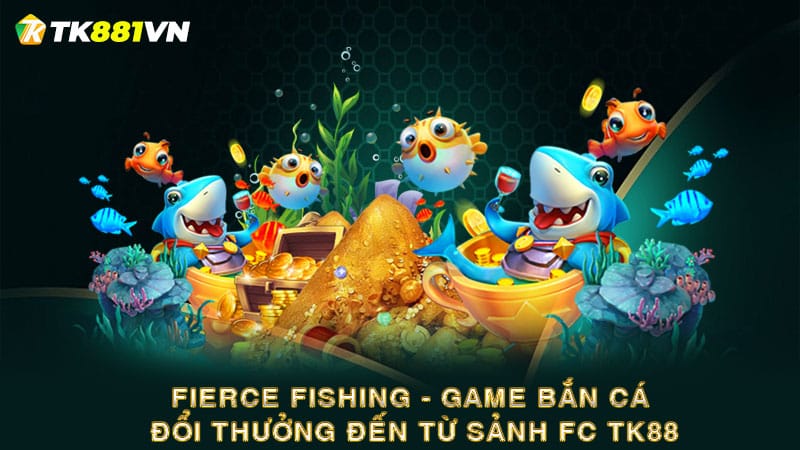 Fierce Fishing - Game bắn cá đổi thưởng đến từ sảnh FC TK88