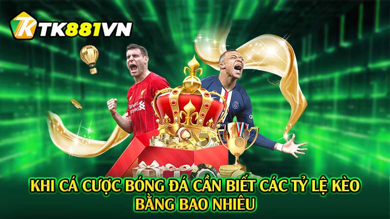 Khi cá cược bóng đá cần biết các tỷ lệ kèo bằng bao nhiêu