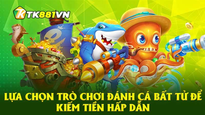 Lựa chọn trò chơi đánh cá bất tử để kiếm tiền hấp dẫn