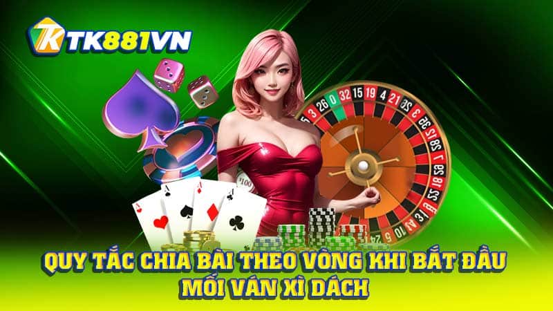 Quy tắc chia bài theo vòng khi bắt đầu mối ván Xì Dách