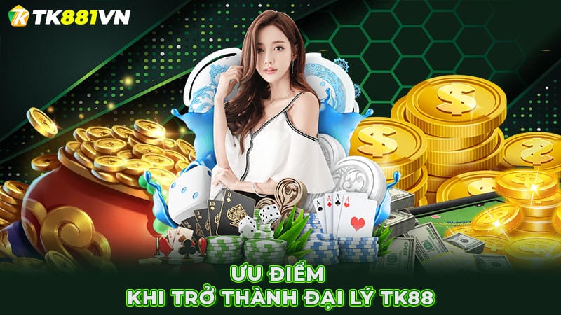 Ưu điểm khi trở thành đại lý TK88