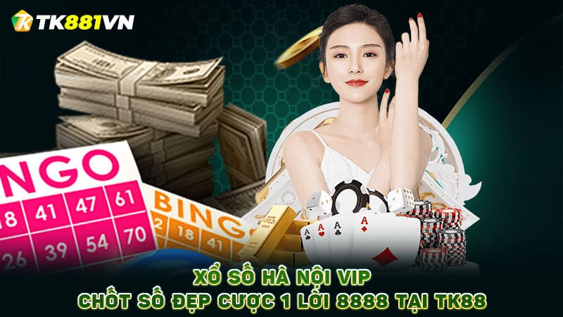 Xổ số Hà Nội Vip: Chốt số đẹp cược 1 lời 8888 tại TK88